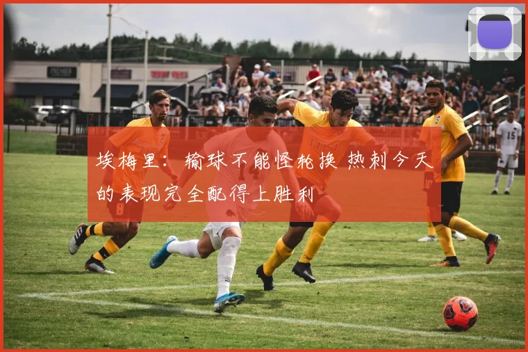 埃梅里：输球不能怪轮换 热刺今天的表现完全配得上胜利
