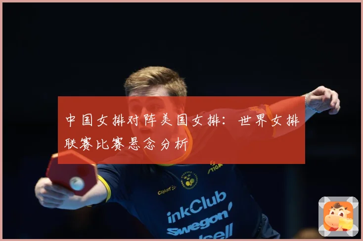 中国女排对阵美国女排:世界女排联赛比赛悬念分析