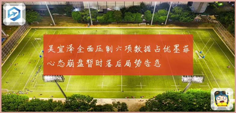 吴宜泽全面压制六项数据占优墨菲心态崩盘暂时落后局势告急