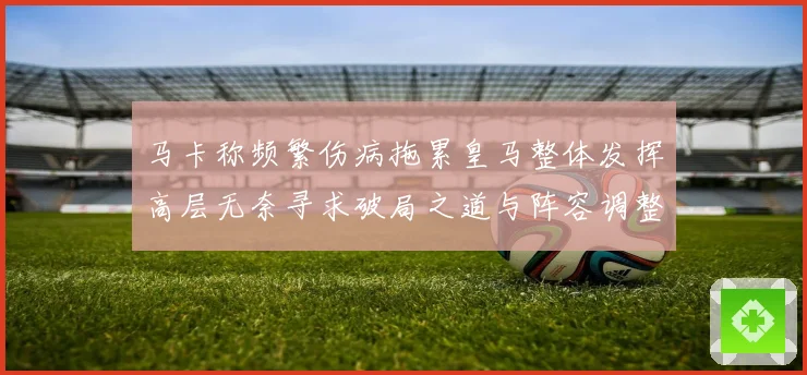 马卡称频繁伤病拖累皇马整体发挥高层无奈寻求破局之道与阵容调整困境