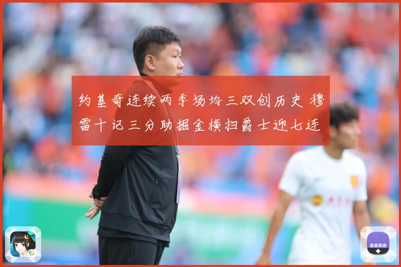 约基奇连续两季场均三双创历史 穆雷十记三分助掘金横扫爵士迎七连胜