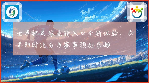 世界杯足球竞猜入口全新体验，尽享即时比分与赛事预测乐趣