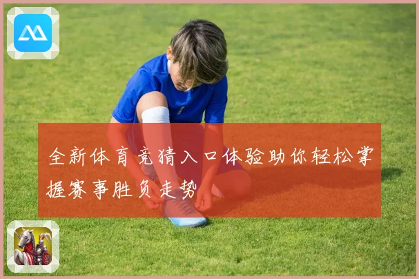 全新体育竞猜入口体验助你轻松掌握赛事胜负走势