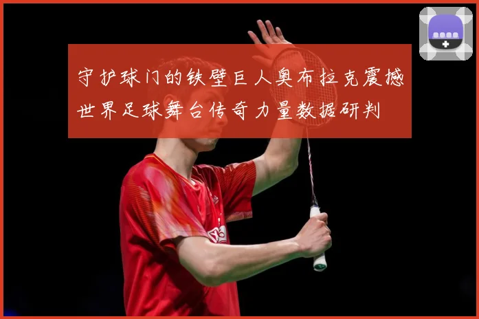 守护球门的铁壁巨人奥布拉克震撼世界足球舞台传奇力量数据研判