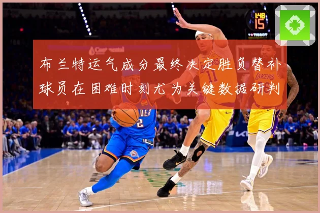 布兰特运气成分最终决定胜负替补球员在困难时刻尤为关键数据研判