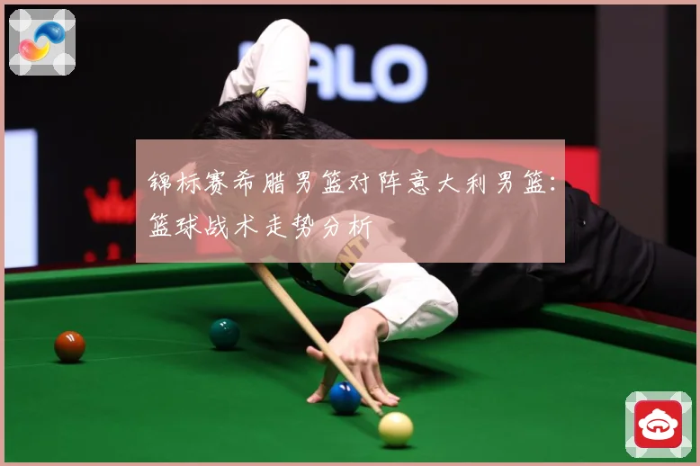 锦标赛希腊男篮对阵意大利男篮:篮球战术走势分析