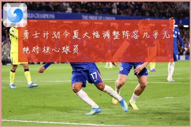 勇士计划今夏大幅调整阵容几乎无绝对核心球员