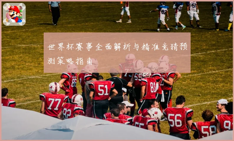 世界杯赛事全面解析与精准竞猜预测策略指南