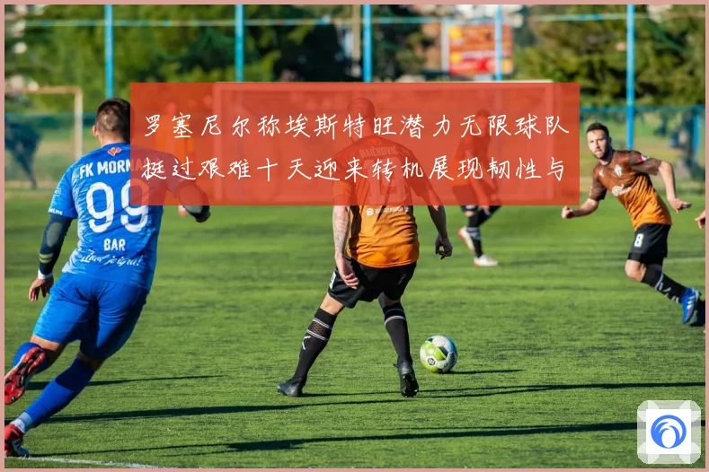 罗塞尼尔称埃斯特旺潜力无限球队挺过艰难十天迎来转机展现韧性与希望