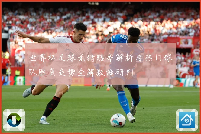 世界杯足球竞猜赔率解析与热门球队胜负走势全解数据研判