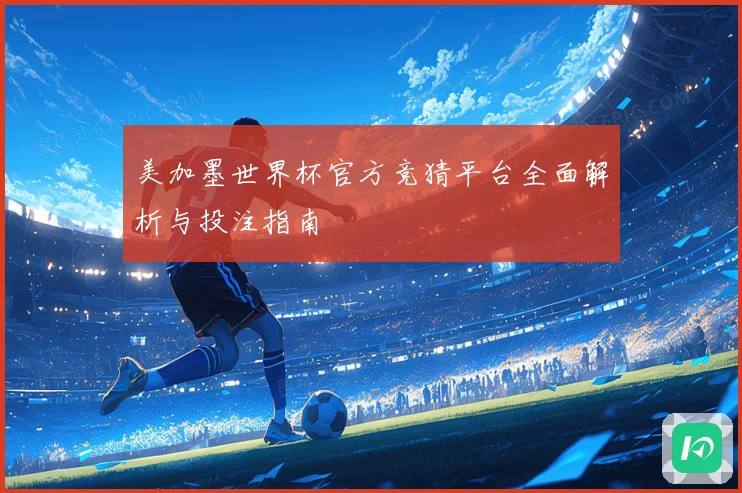 美加墨世界杯官方竞猜平台全面解析与投注指南