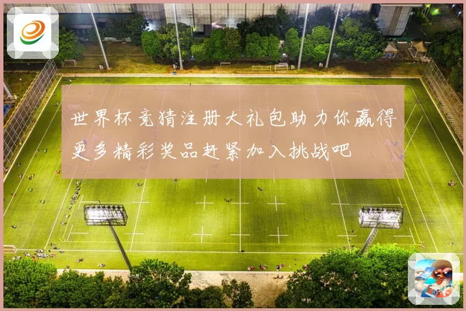 世界杯竞猜注册大礼包助力你赢得更多精彩奖品赶紧加入挑战吧