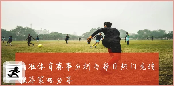 精准体育赛事分析与每日热门竞猜推荐策略分享