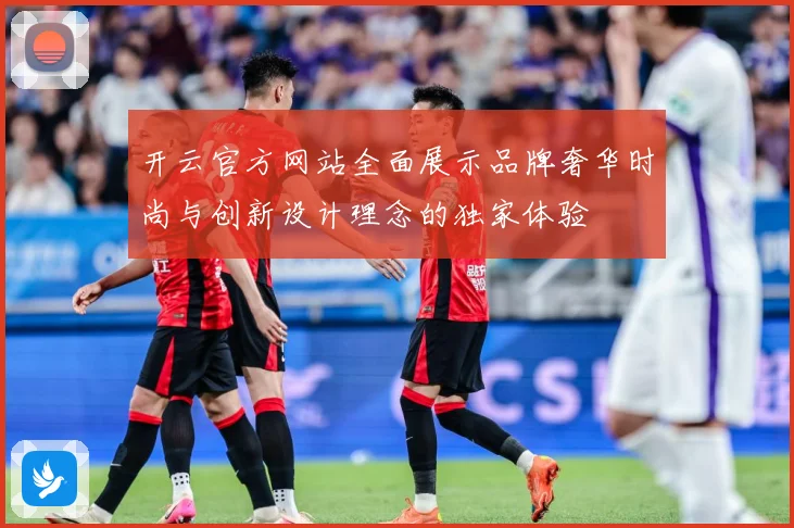 开云官方网站全面展示品牌奢华时尚与创新设计理念的独家体验