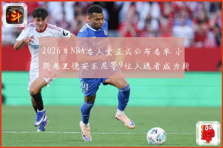 2026年NBA名人堂正式公布名单 小斯老里德安东尼等9位入选者成为新成员