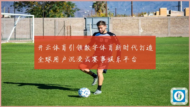 开云体育引领数字体育新时代打造全球用户沉浸式赛事娱乐平台