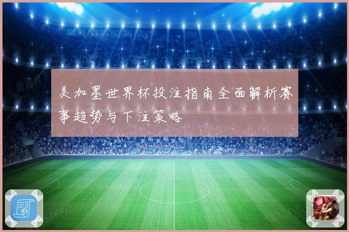 美加墨世界杯投注指南全面解析赛事趋势与下注策略