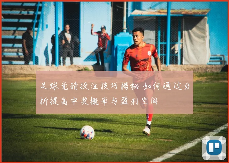 足球竞猜投注技巧揭秘 如何通过分析提高中奖概率与盈利空间