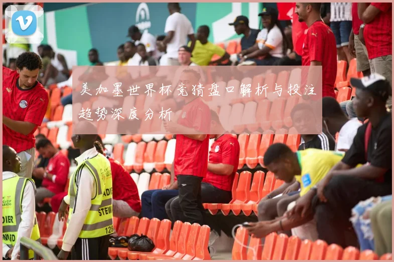 美加墨世界杯竞猜盘口解析与投注趋势深度分析