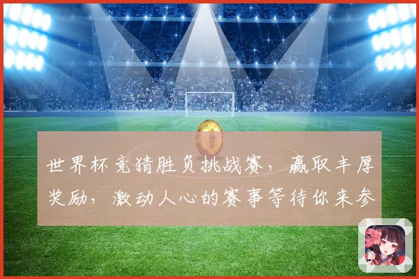 世界杯竞猜胜负挑战赛，赢取丰厚奖励，激动人心的赛事等待你来参与！