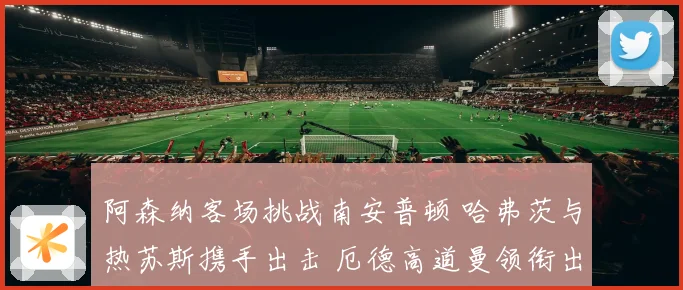 阿森纳客场挑战南安普顿 哈弗茨与热苏斯携手出击 厄德高道曼领衔出战