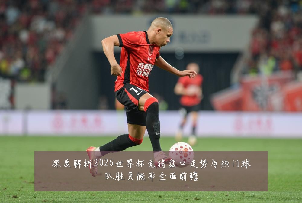 深度解析2026世界杯竞猜盘口走势与热门球队胜负概率全面前瞻