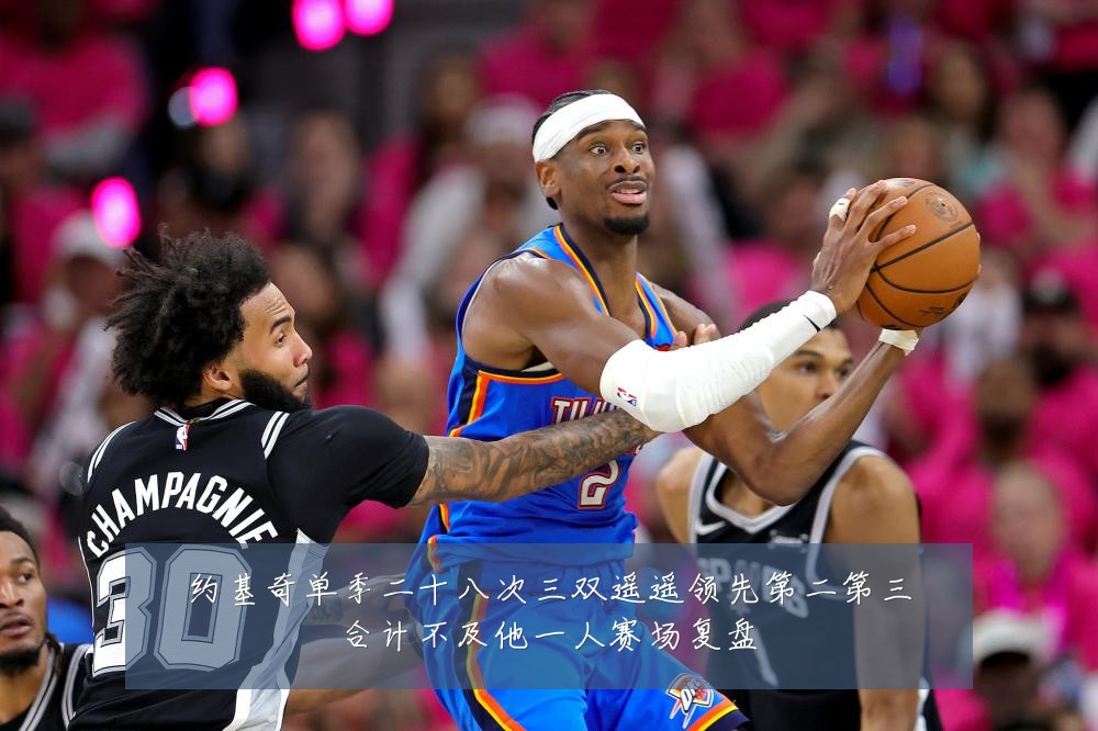 约基奇单季二十八次三双遥遥领先第二第三合计不及他一人赛场复盘
