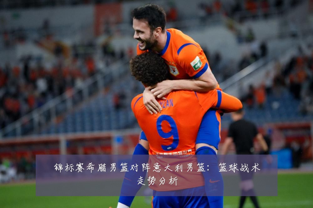 锦标赛希腊男篮对阵意大利男篮:篮球战术走势分析