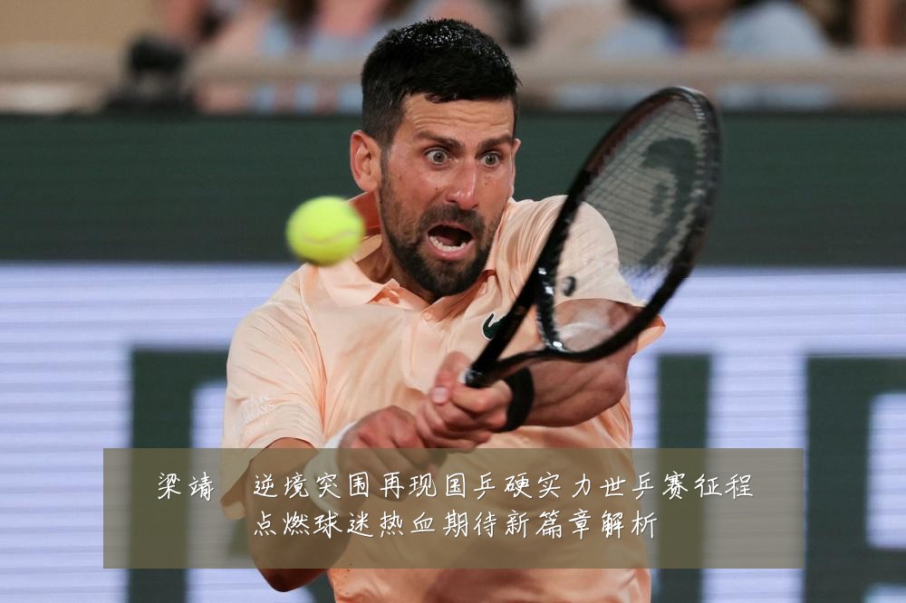 梁靖崑逆境突围再现国乒硬实力世乒赛征程点燃球迷热血期待新篇章解析
