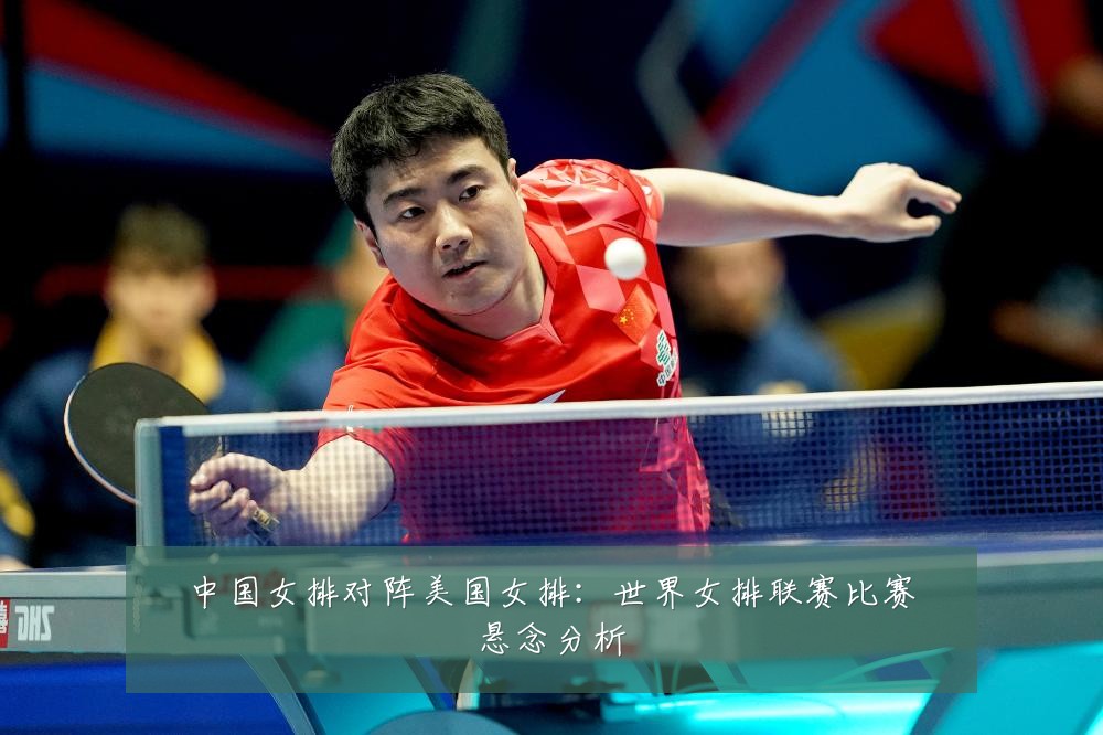 中国女排对阵美国女排:世界女排联赛比赛悬念分析